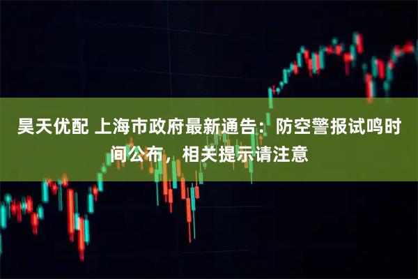 昊天优配 上海市政府最新通告：防空警报试鸣时间公布，相关提示请注意