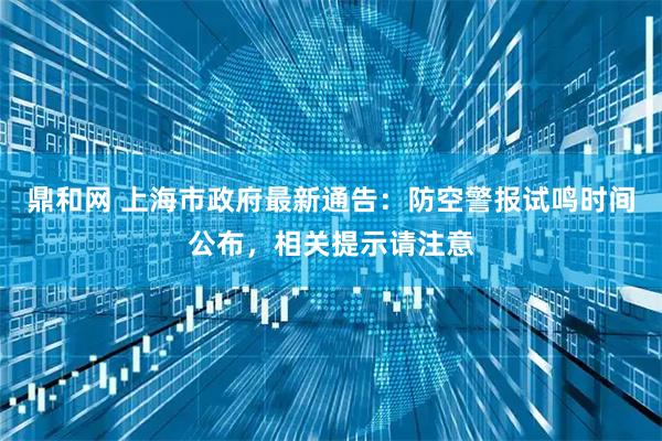鼎和网 上海市政府最新通告：防空警报试鸣时间公布，相关提示请注意