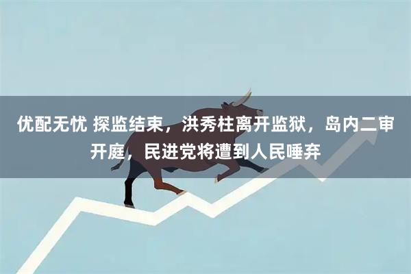 优配无忧 探监结束，洪秀柱离开监狱，岛内二审开庭，民进党将遭到人民唾弃