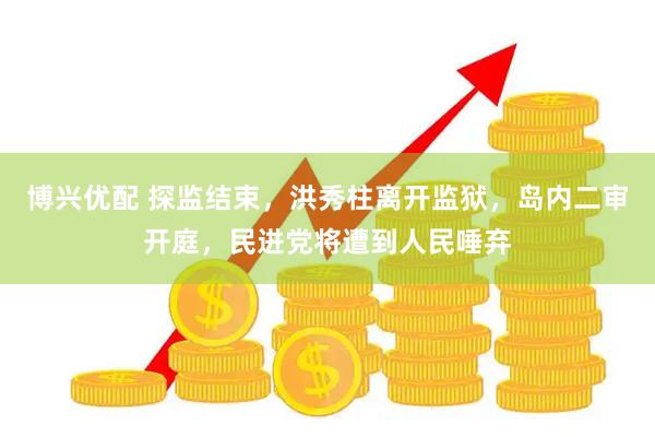 博兴优配 探监结束，洪秀柱离开监狱，岛内二审开庭，民进党将遭到人民唾弃