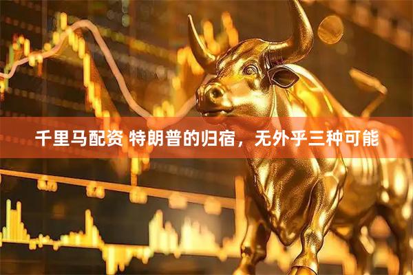 千里马配资 特朗普的归宿，无外乎三种可能