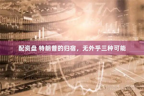 配资盘 特朗普的归宿，无外乎三种可能