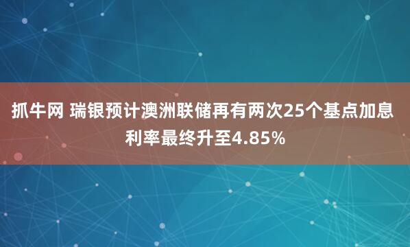 抓牛网 瑞银预计澳洲联储再有两次25个基点加息 利率最终升至4.85%