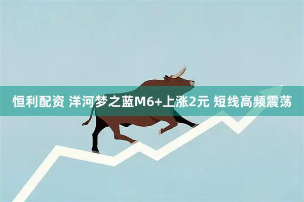 恒利配资 洋河梦之蓝M6+上涨2元 短线高频震荡