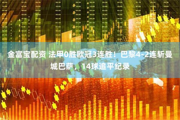 金富宝配资 法甲0胜欧冠3连胜！巴黎4-2连斩曼城巴萨，14球追平纪录