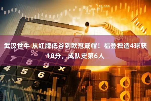 武汉世牛 从红牌低谷到欧冠戴帽！福登独造4球获10分，成队史第6人