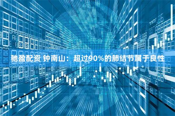 驰盈配资 钟南山：超过90%的肺结节属于良性