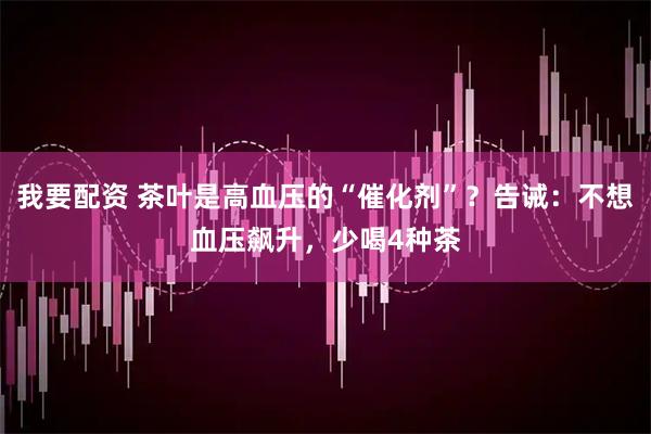 我要配资 茶叶是高血压的“催化剂”？告诫：不想血压飙升，少喝4种茶