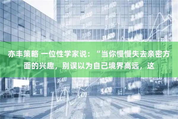 亦丰策略 一位性学家说：“当你慢慢失去亲密方面的兴趣，别误以为自己境界高远，这