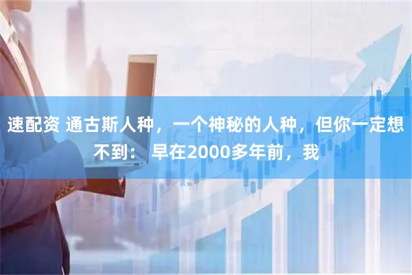 速配资 通古斯人种，一个神秘的人种，但你一定想不到： 早在2000多年前，我