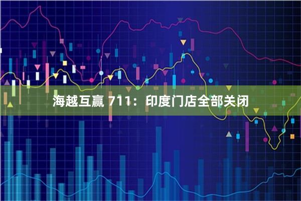 海越互赢 711：印度门店全部关闭