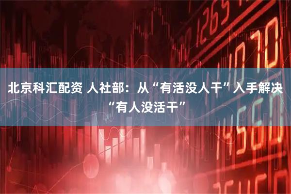 北京科汇配资 人社部：从“有活没人干”入手解决“有人没活干”