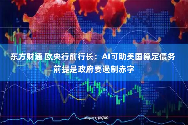 东方财通 欧央行前行长：AI可助美国稳定债务 前提是政府要遏制赤字