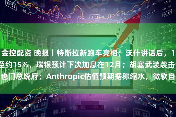 金控配资 晚报丨特斯拉新跑车亮相；沃什讲话后，10月加息押注概率回落至约15%，瑞银预计下次加息在12月；胡塞武装袭击也门总统府；Anthropic估值预期据称缩水，微软自研模型“背刺”OpenAI