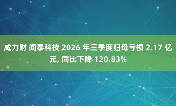 威力财 闻泰科技 2026 年三季度归母亏损 2.17 亿元, 同比下降 120.83%