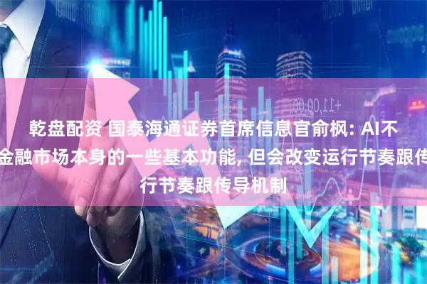 乾盘配资 国泰海通证券首席信息官俞枫: AI不会改变金融市场本身的一些基本功能, 但会改变运行节奏跟传导机制