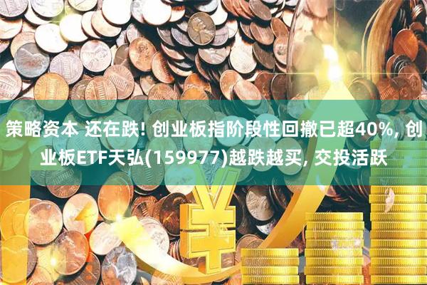 策略资本 还在跌! 创业板指阶段性回撤已超40%, 创业板ETF天弘(159977)越跌越买, 交投活跃