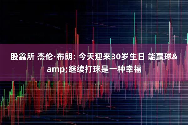 股鑫所 杰伦·布朗: 今天迎来30岁生日 能赢球&继续打球是一种幸福