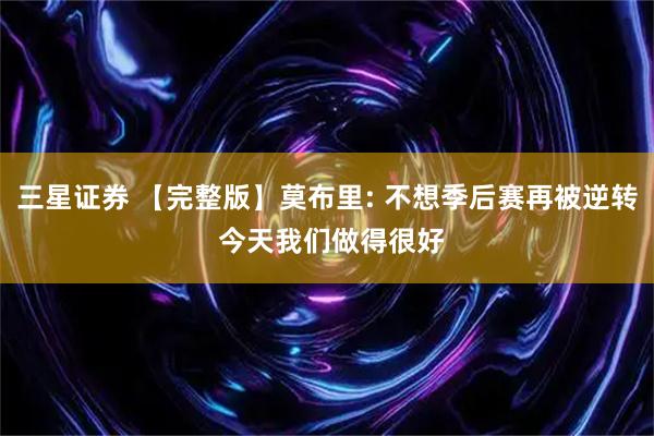三星证券 【完整版】莫布里: 不想季后赛再被逆转 今天我们做得很好