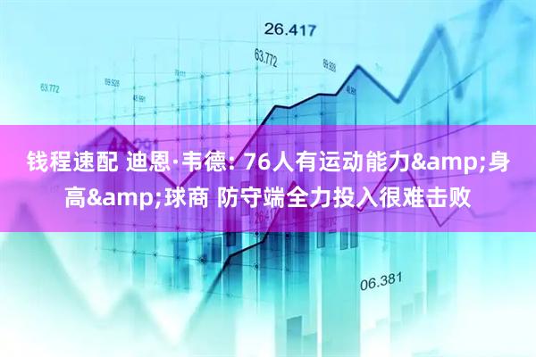 钱程速配 迪恩·韦德: 76人有运动能力&身高&球商 防守端全力投入很难击败