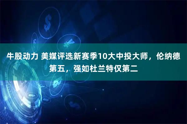 牛股动力 美媒评选新赛季10大中投大师，伦纳德第五，强如杜兰特仅第二
