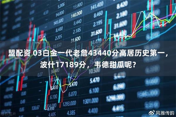 盟配资 03白金一代老詹43440分高居历史第一，波什17189分，韦德甜瓜呢？