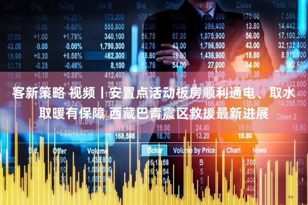 客新策略 视频丨安置点活动板房顺利通电、取水取暖有保障 西藏巴青震区救援最新进展