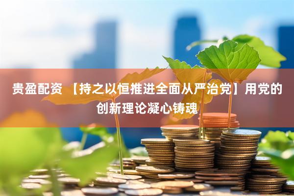 贵盈配资 【持之以恒推进全面从严治党】用党的创新理论凝心铸魂