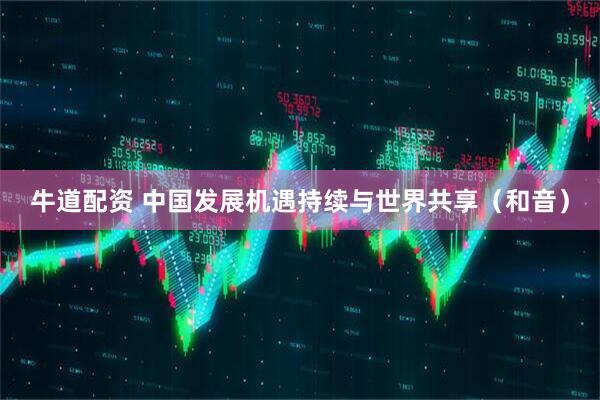 牛道配资 中国发展机遇持续与世界共享（和音）
