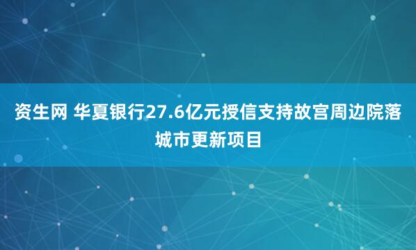 资生网 华夏银行27.6亿元授信支持故宫周边院落城市更新项目