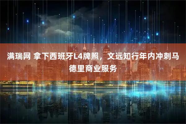 满瑞网 拿下西班牙L4牌照，文远知行年内冲刺马德里商业服务
