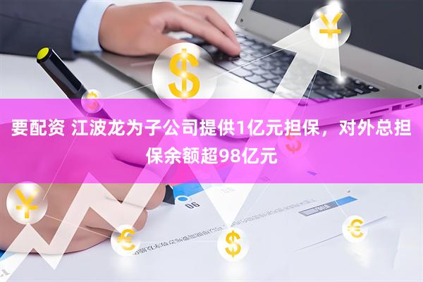 要配资 江波龙为子公司提供1亿元担保，对外总担保余额超98亿元