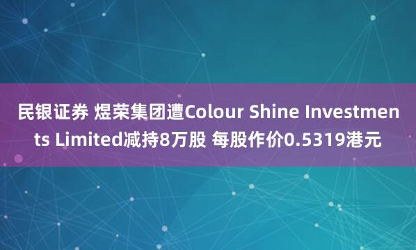民银证券 煜荣集团遭Colour Shine Investments Limited减持8万股 每股作价0.5319港元