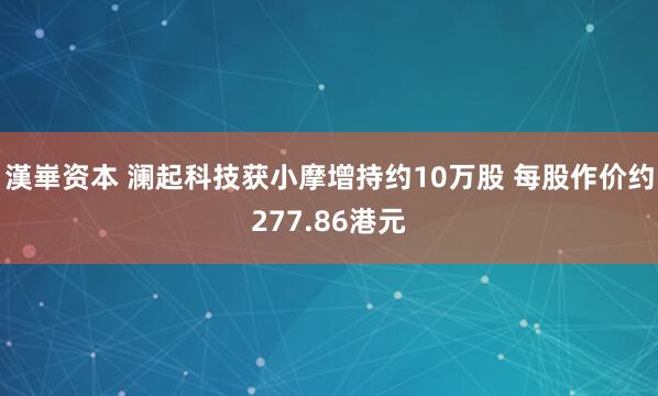 漢崋资本 澜起科技获小摩增持约10万股 每股作价约277.86港元