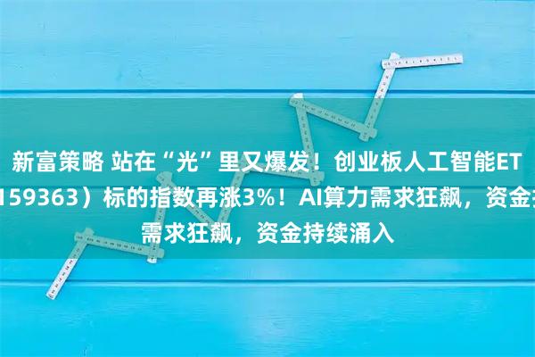 新富策略 站在“光”里又爆发！创业板人工智能ETF华宝（159363）标的指数再涨3%！AI算力需求狂飙，资金持续涌入