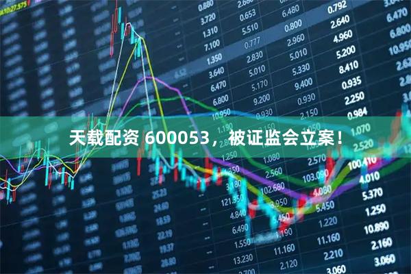 天载配资 600053，被证监会立案！