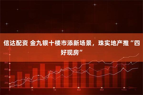 信达配资 金九银十楼市添新场景，珠实地产推“四好现房”