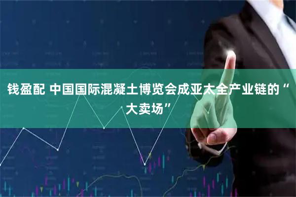钱盈配 中国国际混凝土博览会成亚太全产业链的“大卖场”